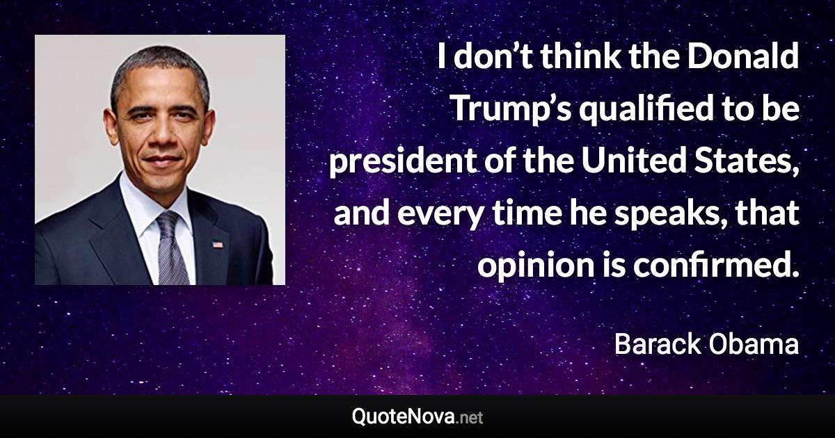 I don’t think the Donald Trump’s qualified to be president of the United States, and every time he speaks, that opinion is confirmed. - Barack Obama quote