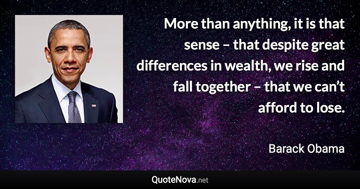 More than anything, it is that sense – that despite great differences in wealth, we rise and fall together – that we can’t afford to lose. - Barack Obama quote