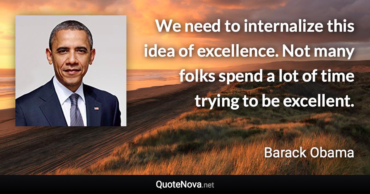 We need to internalize this idea of excellence. Not many folks spend a lot of time trying to be excellent. - Barack Obama quote