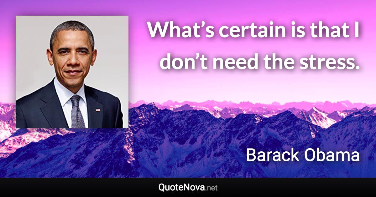 What’s certain is that I don’t need the stress. - Barack Obama quote