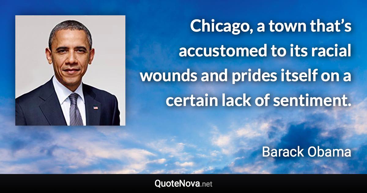 Chicago, a town that’s accustomed to its racial wounds and prides itself on a certain lack of sentiment. - Barack Obama quote