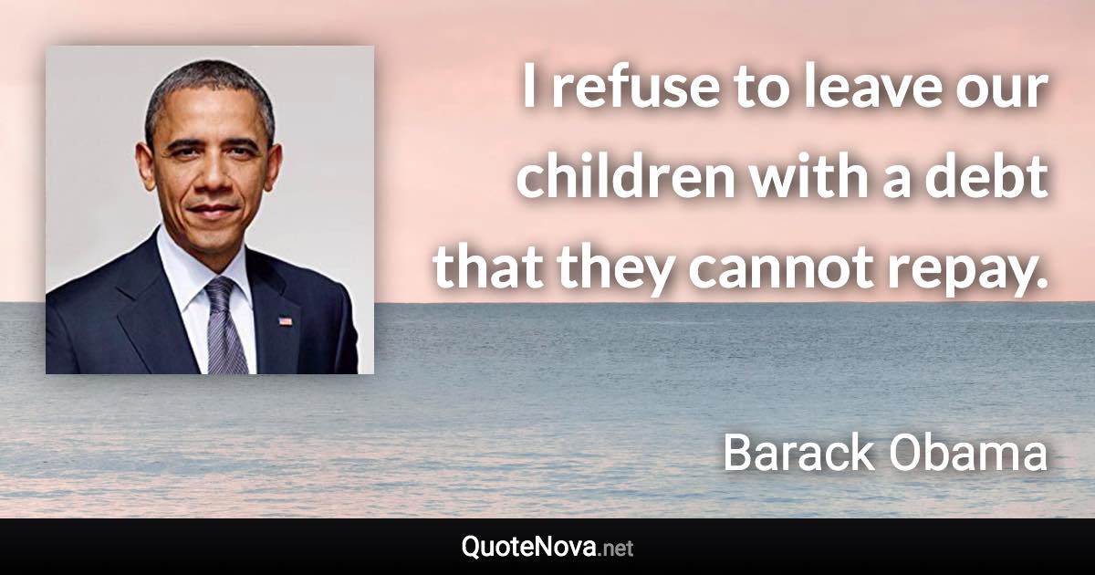 I refuse to leave our children with a debt that they cannot repay. - Barack Obama quote