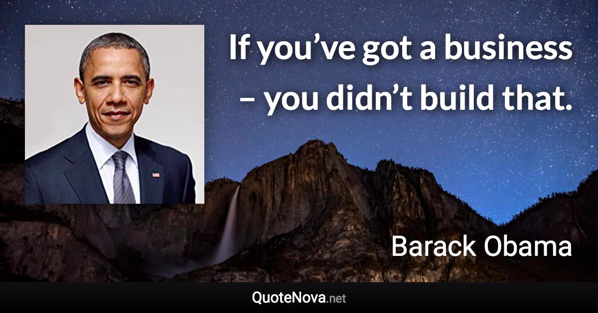 If you’ve got a business – you didn’t build that. - Barack Obama quote