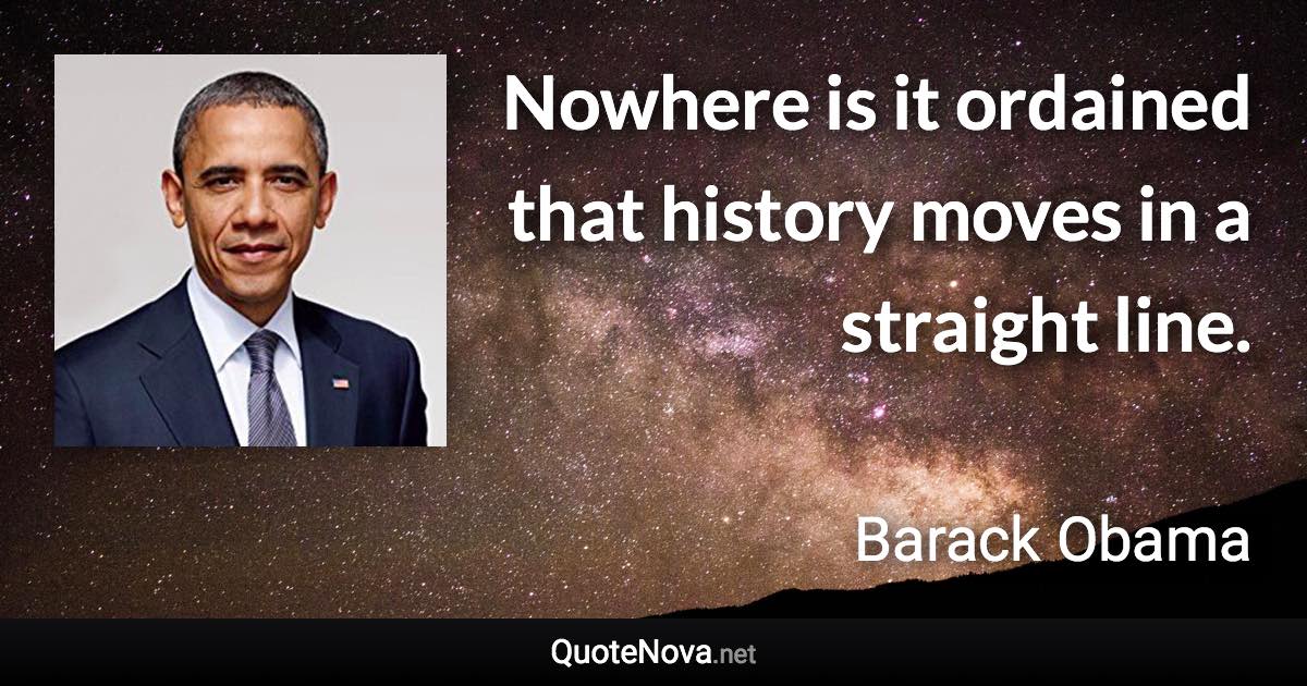 Nowhere is it ordained that history moves in a straight line. - Barack Obama quote