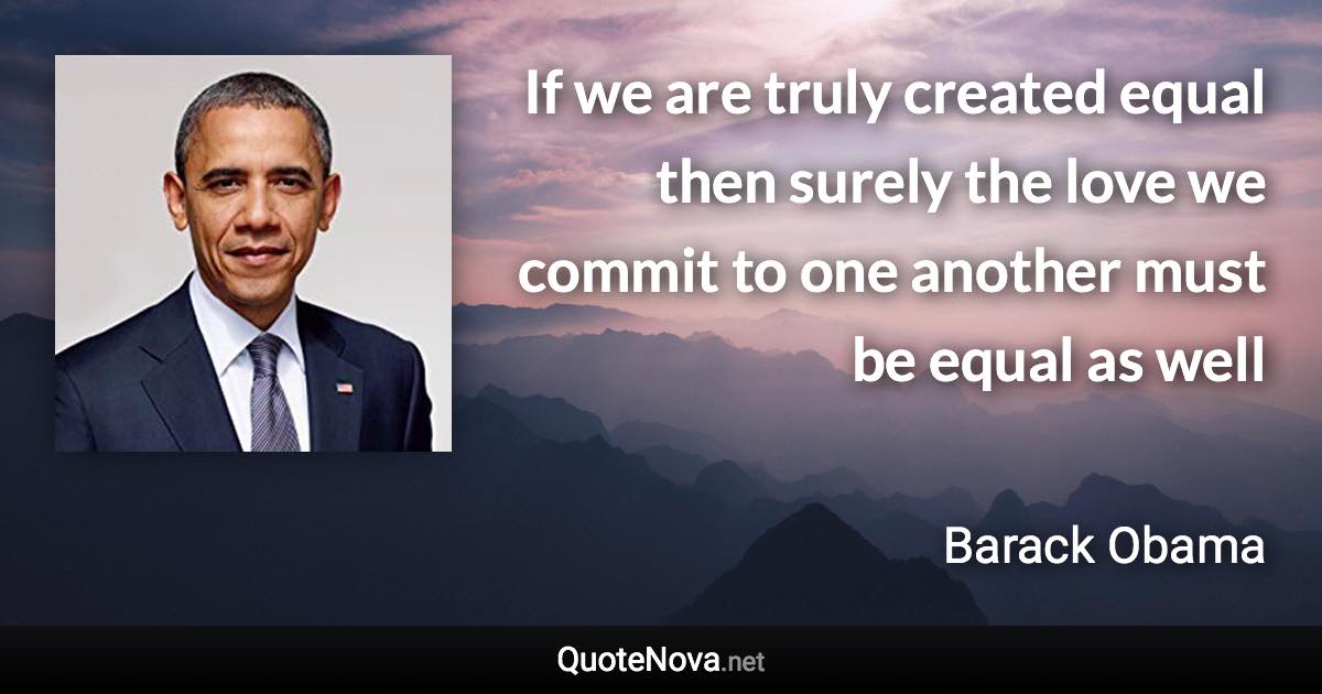 If we are truly created equal then surely the love we commit to one another must be equal as well - Barack Obama quote