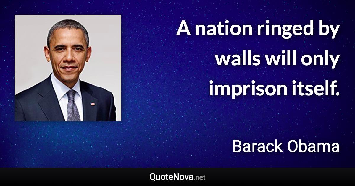 A nation ringed by walls will only imprison itself. - Barack Obama quote