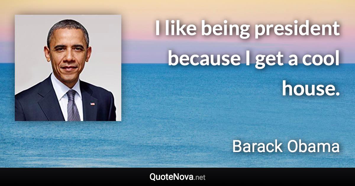 I like being president because I get a cool house. - Barack Obama quote