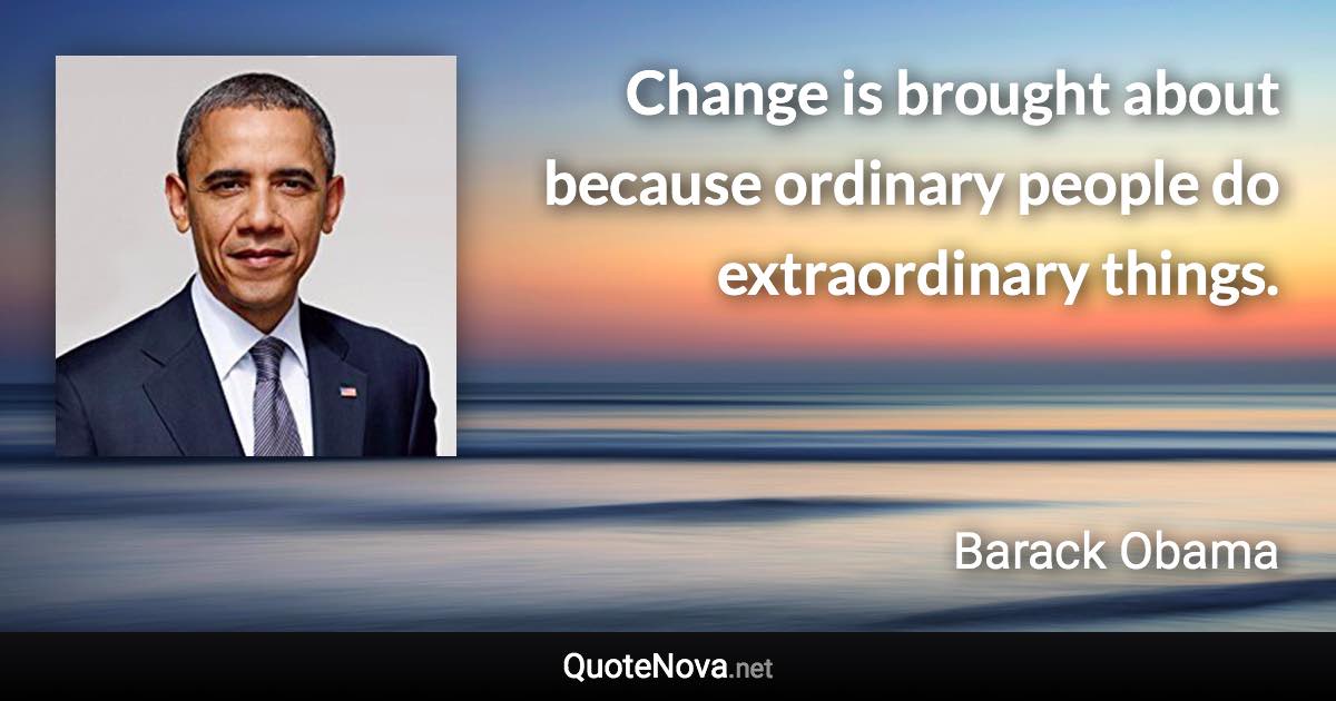 Change is brought about because ordinary people do extraordinary things. - Barack Obama quote