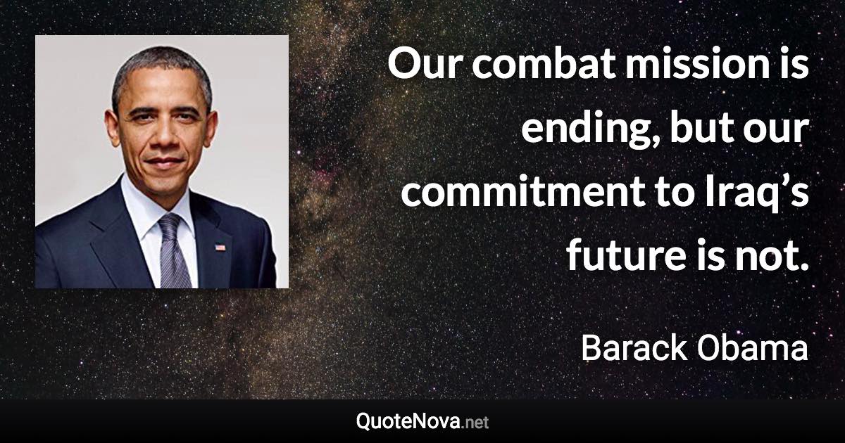 Our combat mission is ending, but our commitment to Iraq’s future is not. - Barack Obama quote