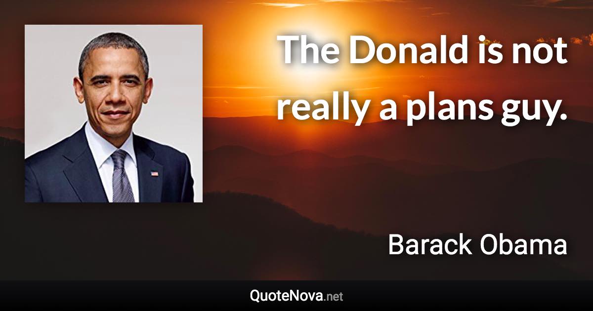 The Donald is not really a plans guy. - Barack Obama quote