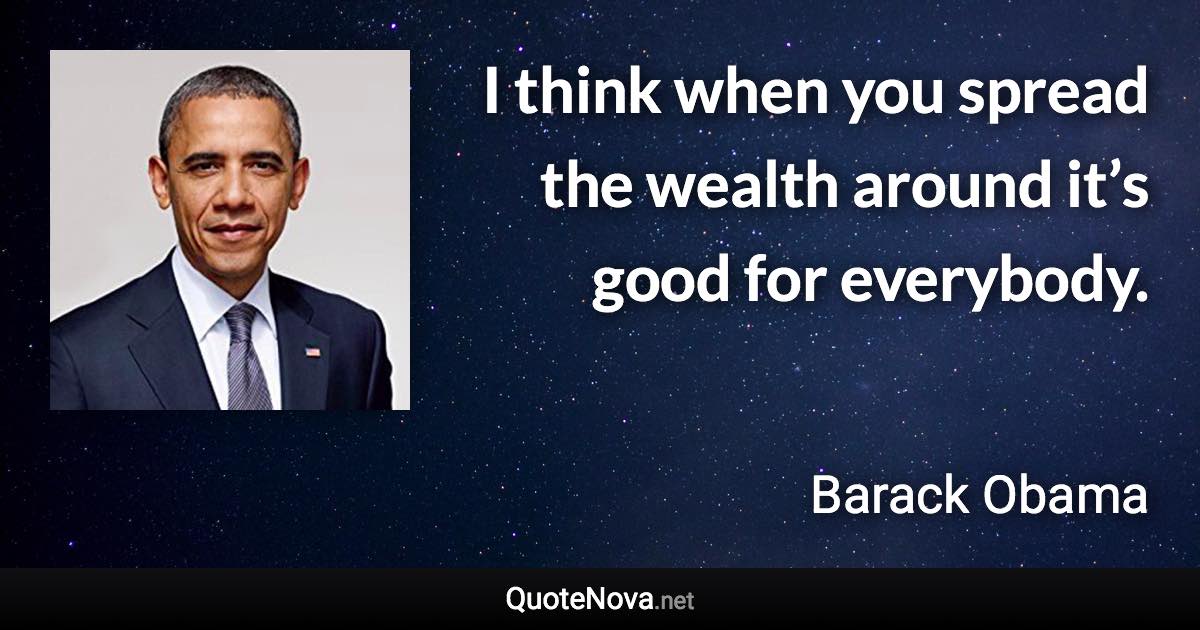 I think when you spread the wealth around it’s good for everybody. - Barack Obama quote