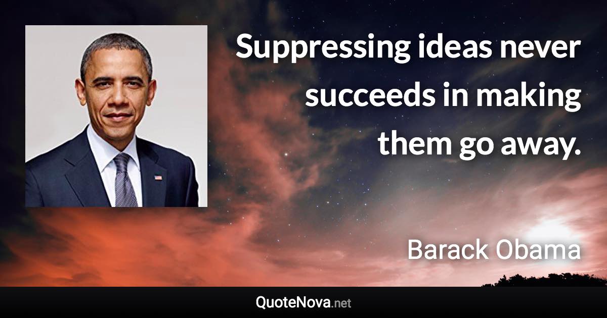 Suppressing ideas never succeeds in making them go away. - Barack Obama quote