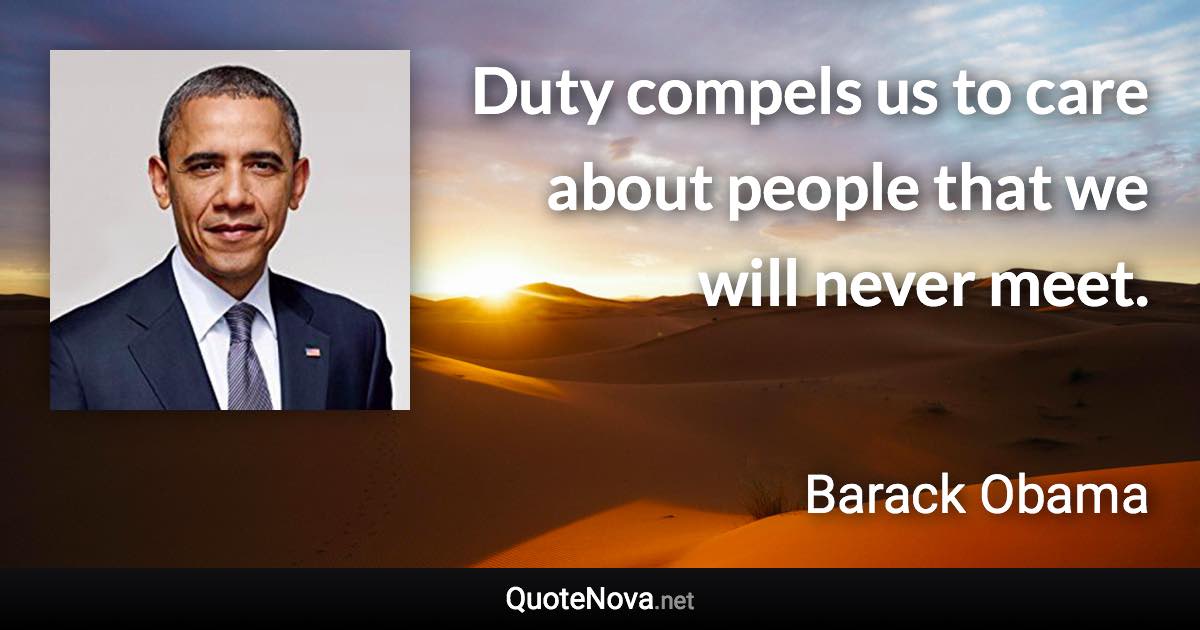 Duty compels us to care about people that we will never meet. - Barack Obama quote