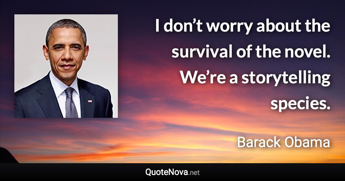 I don’t worry about the survival of the novel. We’re a storytelling species. - Barack Obama quote