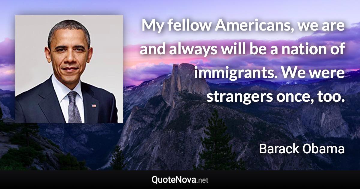 My fellow Americans, we are and always will be a nation of immigrants. We were strangers once, too. - Barack Obama quote