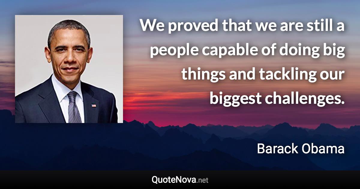 We proved that we are still a people capable of doing big things and tackling our biggest challenges. - Barack Obama quote