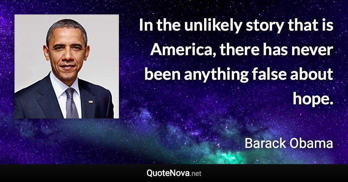 In the unlikely story that is America, there has never been anything false about hope. - Barack Obama quote