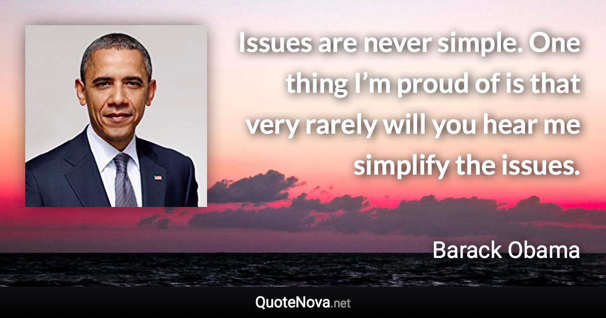 Issues are never simple. One thing I’m proud of is that very rarely will you hear me simplify the issues. - Barack Obama quote