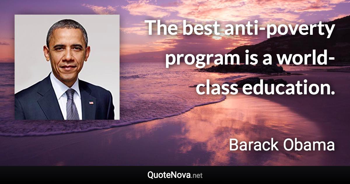 The best anti-poverty program is a world-class education. - Barack Obama quote