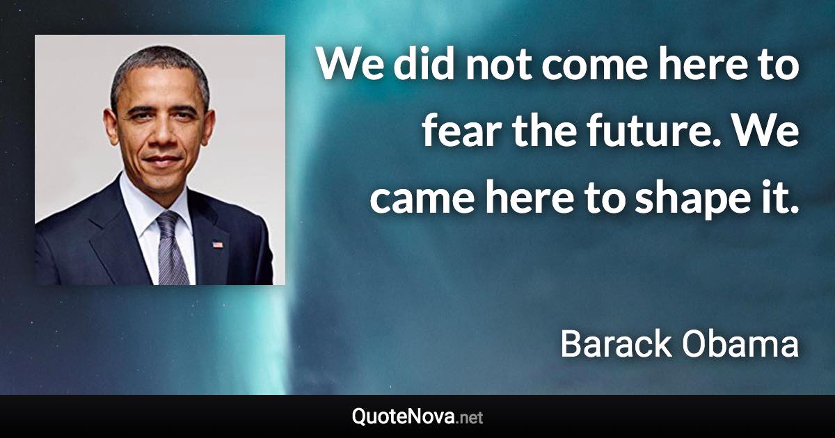 We did not come here to fear the future. We came here to shape it. - Barack Obama quote