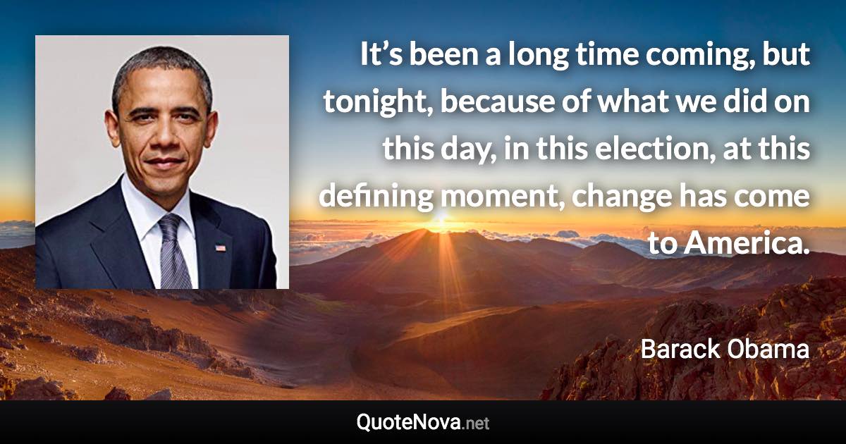 It’s been a long time coming, but tonight, because of what we did on this day, in this election, at this defining moment, change has come to America. - Barack Obama quote