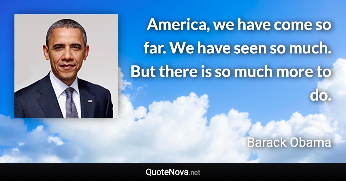 America, we have come so far. We have seen so much. But there is so much more to do. - Barack Obama quote