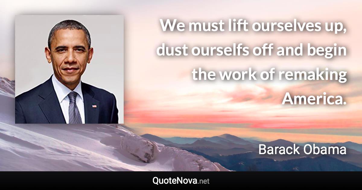 We must lift ourselves up, dust ourselfs off and begin the work of remaking America. - Barack Obama quote