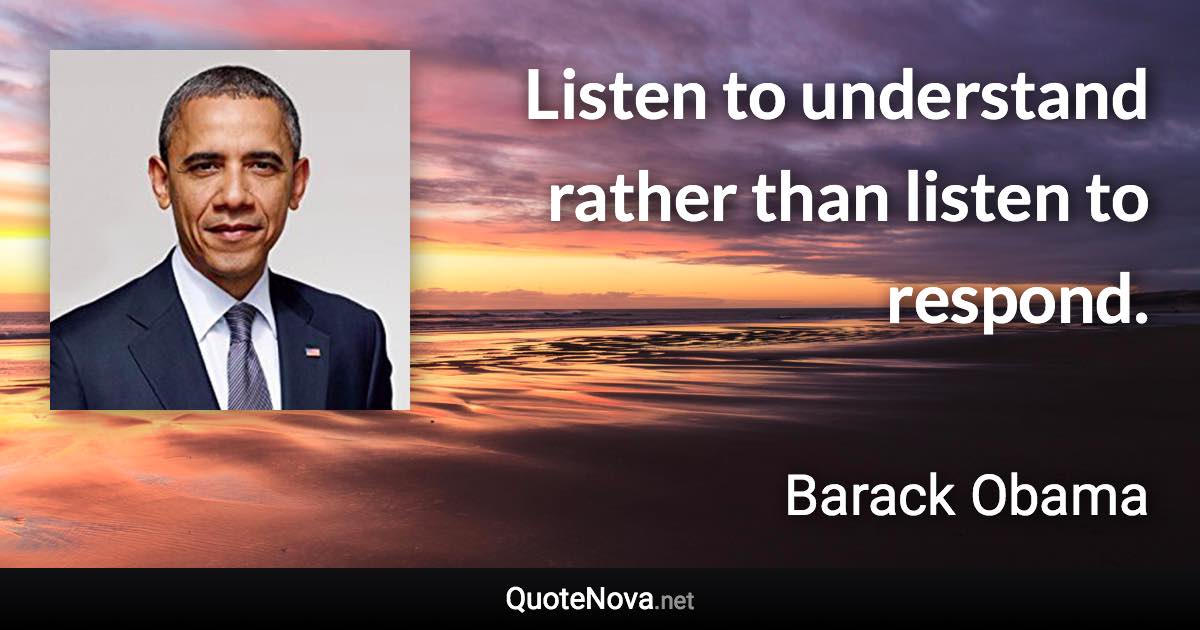 Listen to understand rather than listen to respond. - Barack Obama quote