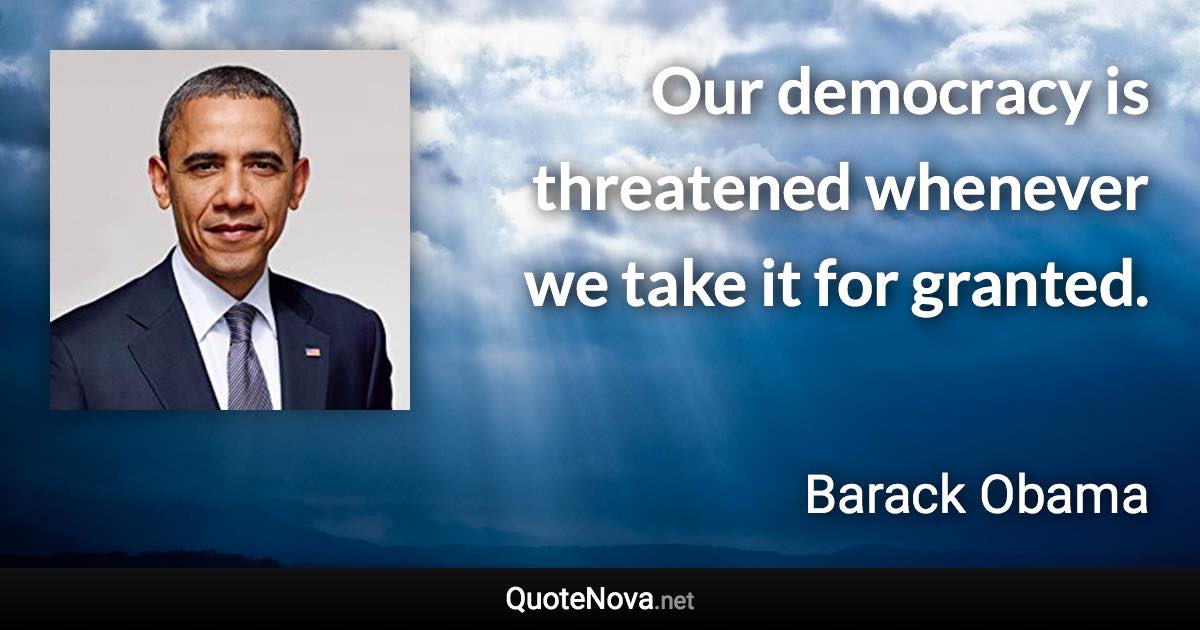 Our democracy is threatened whenever we take it for granted. - Barack Obama quote