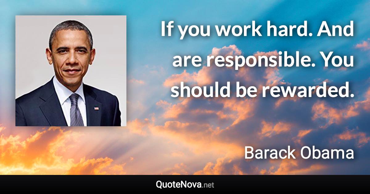 If you work hard. And are responsible. You should be rewarded. - Barack Obama quote
