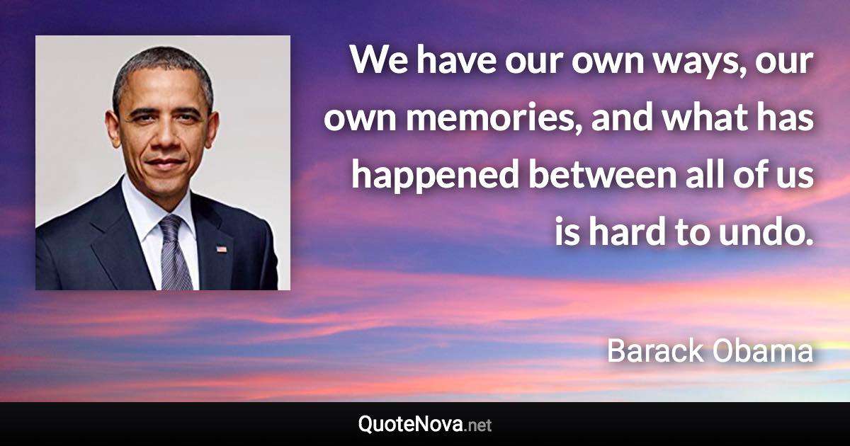 We have our own ways, our own memories, and what has happened between all of us is hard to undo. - Barack Obama quote