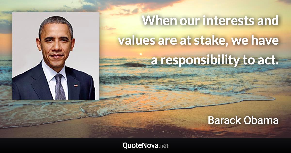 When our interests and values are at stake, we have a responsibility to act. - Barack Obama quote