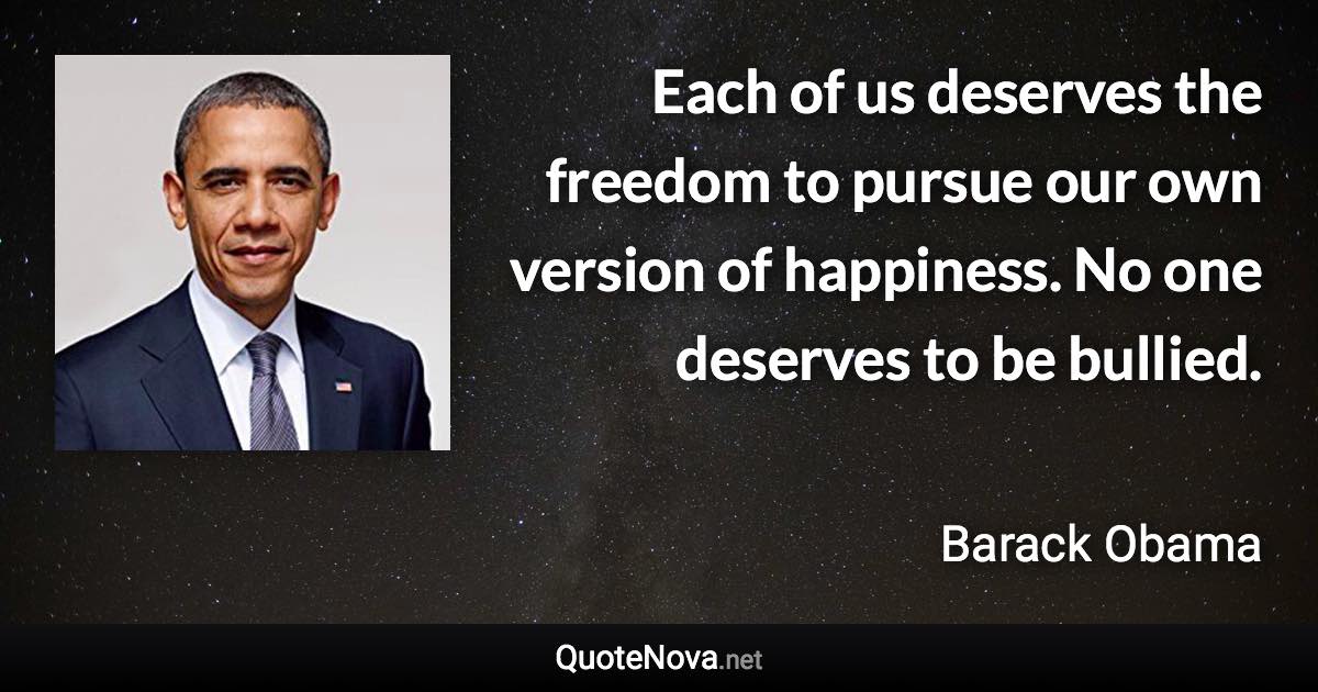 Each of us deserves the freedom to pursue our own version of happiness. No one deserves to be bullied. - Barack Obama quote