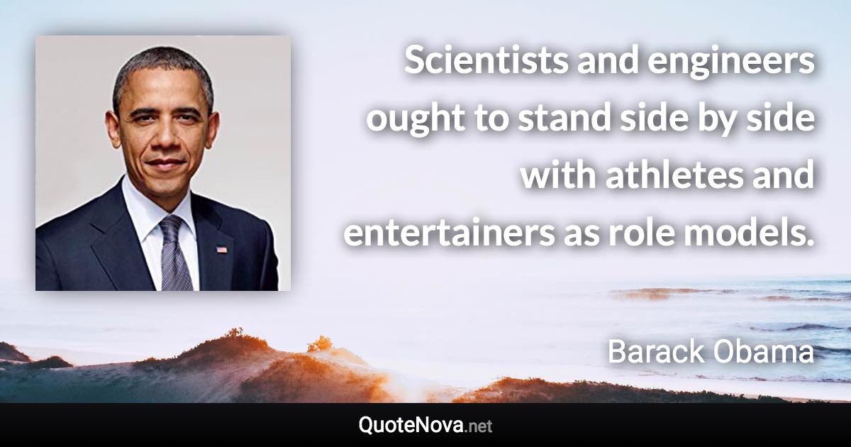 Scientists and engineers ought to stand side by side with athletes and entertainers as role models. - Barack Obama quote