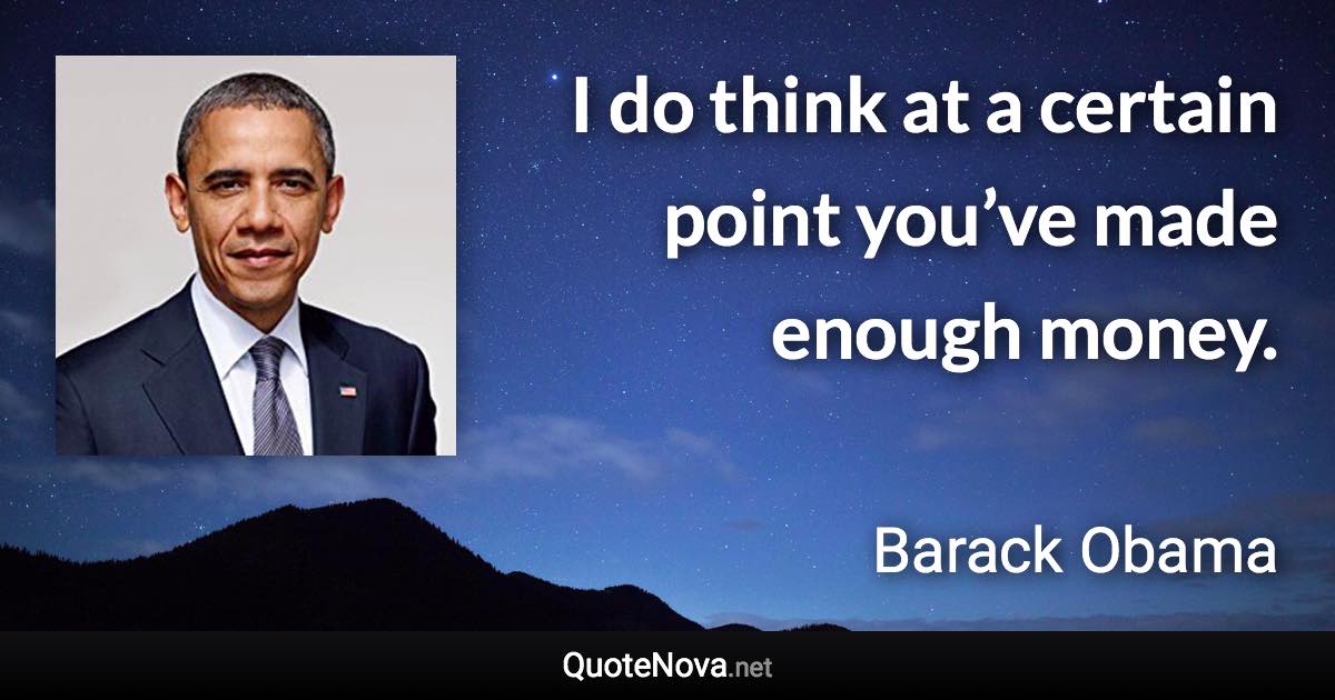 I do think at a certain point you’ve made enough money. - Barack Obama quote