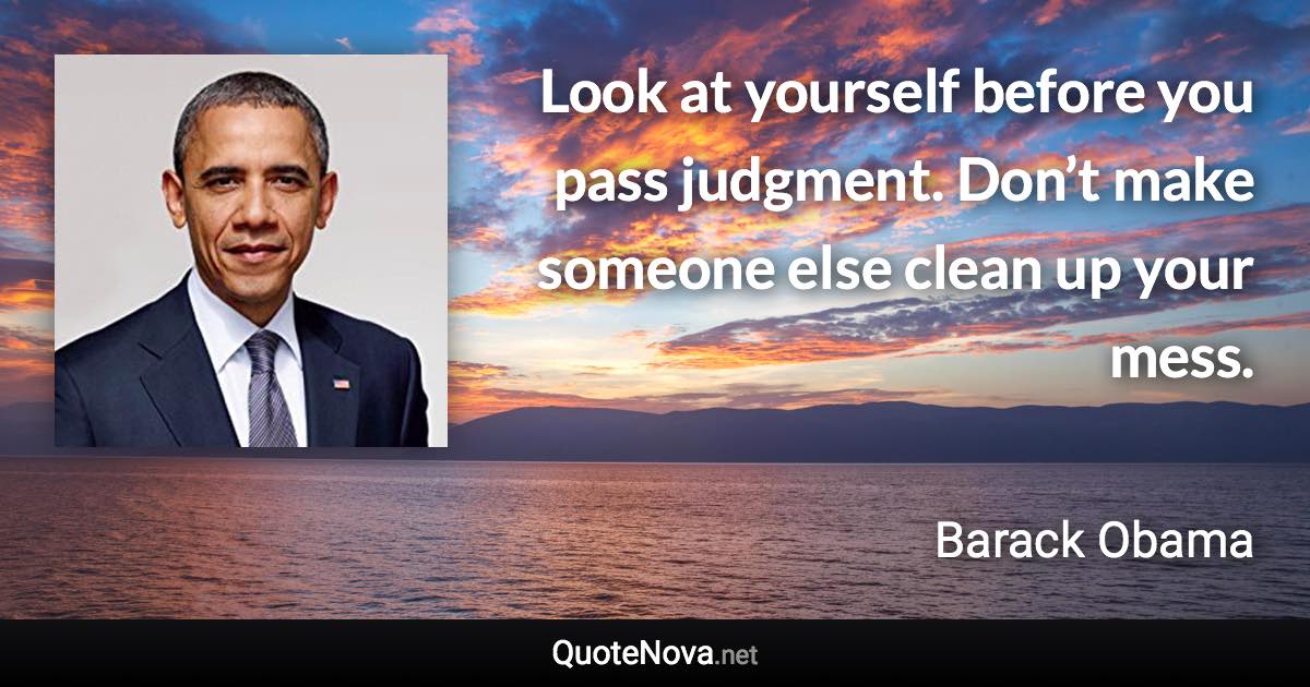 Look at yourself before you pass judgment. Don’t make someone else clean up your mess. - Barack Obama quote