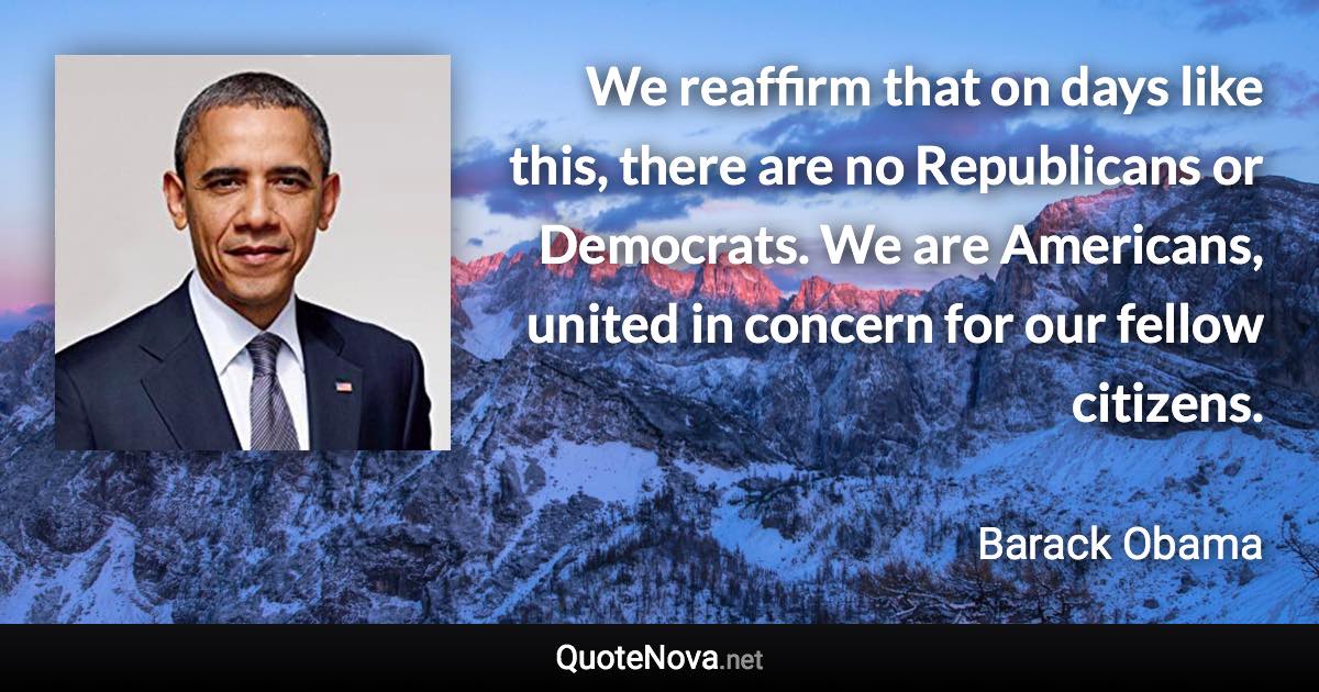 We reaffirm that on days like this, there are no Republicans or Democrats. We are Americans, united in concern for our fellow citizens. - Barack Obama quote