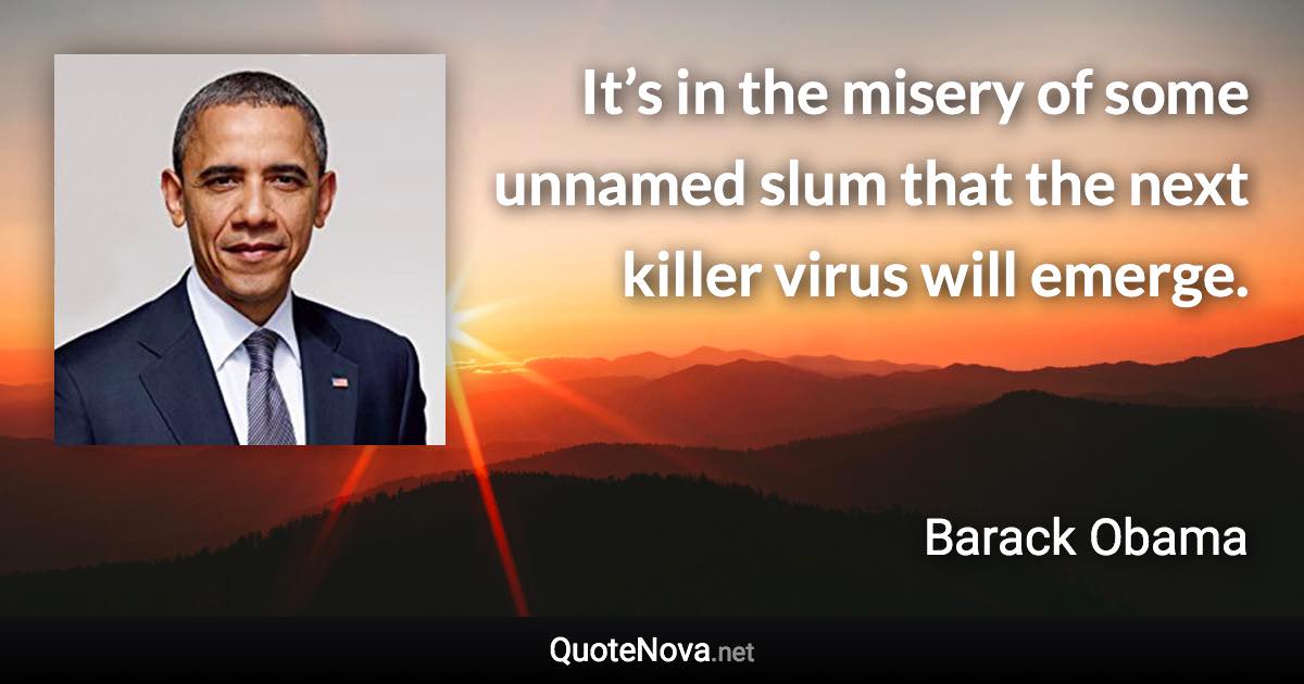 It’s in the misery of some unnamed slum that the next killer virus will emerge. - Barack Obama quote