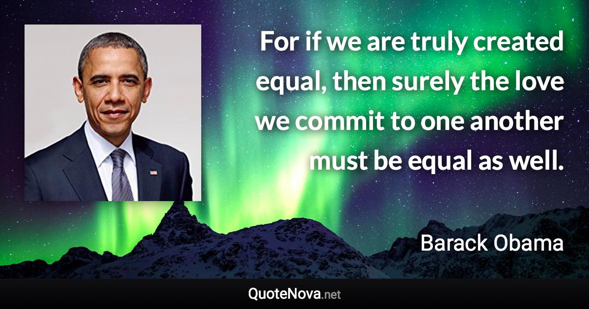 For if we are truly created equal, then surely the love we commit to one another must be equal as well. - Barack Obama quote