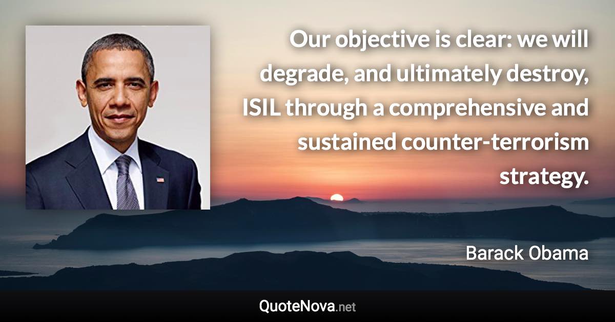 Our objective is clear: we will degrade, and ultimately destroy, ISIL through a comprehensive and sustained counter-terrorism strategy. - Barack Obama quote