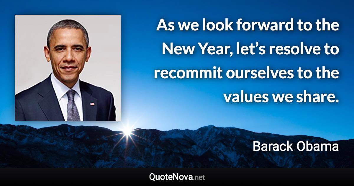 As we look forward to the New Year, let’s resolve to recommit ourselves to the values we share. - Barack Obama quote