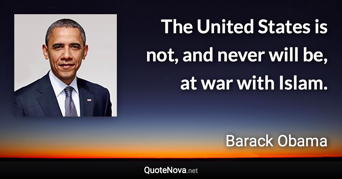 The United States is not, and never will be, at war with Islam. - Barack Obama quote