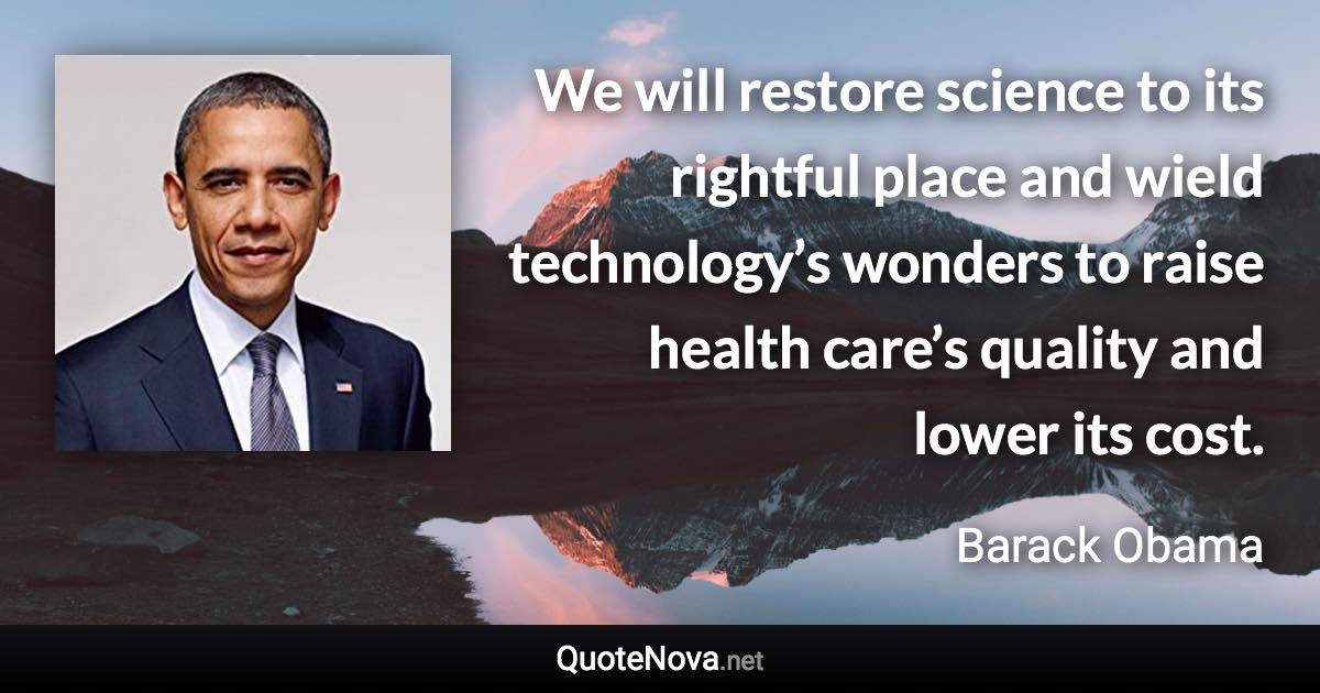 We will restore science to its rightful place and wield technology’s wonders to raise health care’s quality and lower its cost. - Barack Obama quote