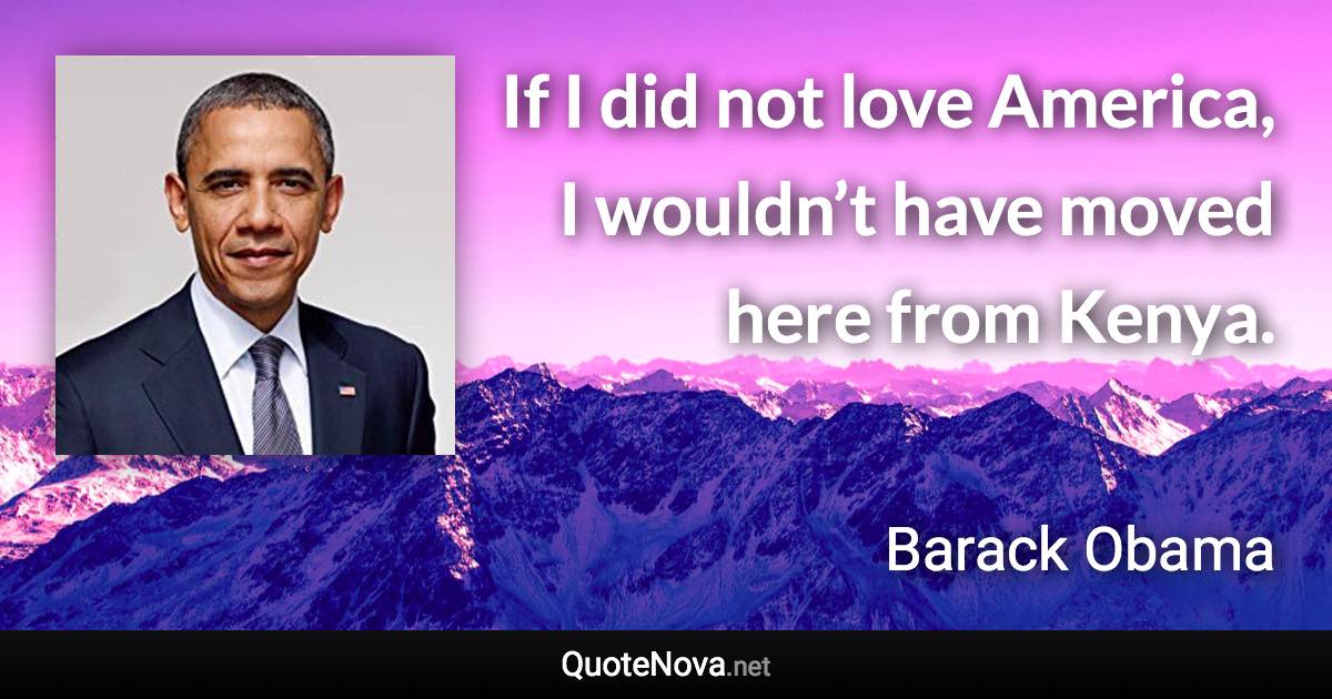 If I did not love America, I wouldn’t have moved here from Kenya. - Barack Obama quote