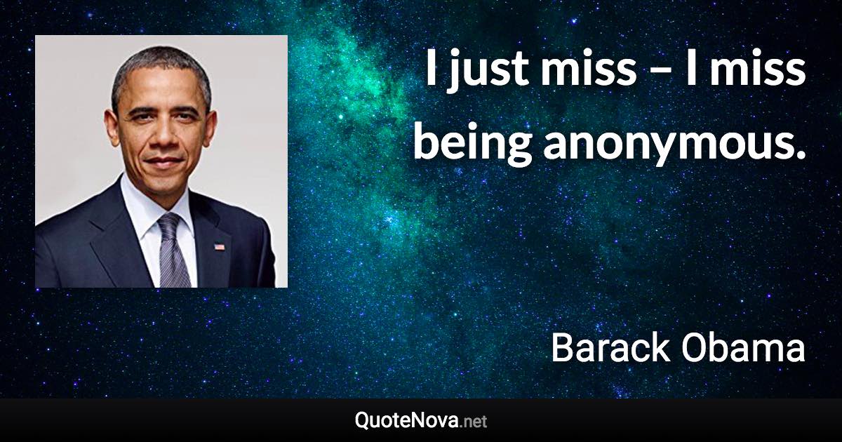 I just miss – I miss being anonymous. - Barack Obama quote