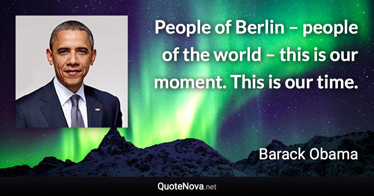 People of Berlin – people of the world – this is our moment. This is our time. - Barack Obama quote