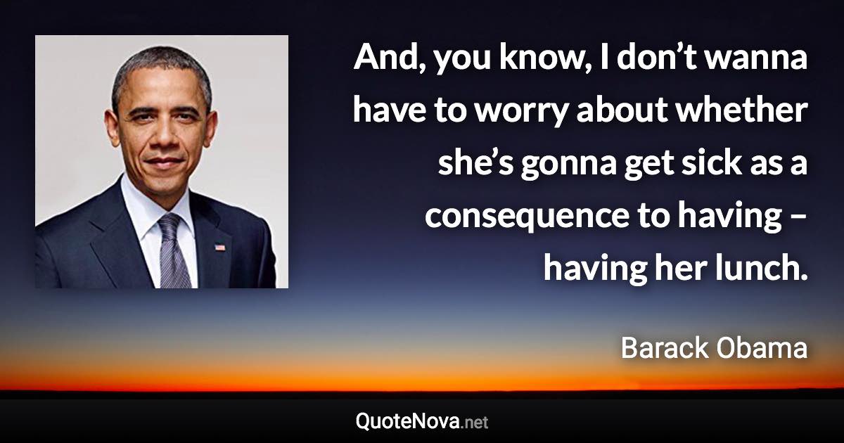 And, you know, I don’t wanna have to worry about whether she’s gonna get sick as a consequence to having – having her lunch. - Barack Obama quote