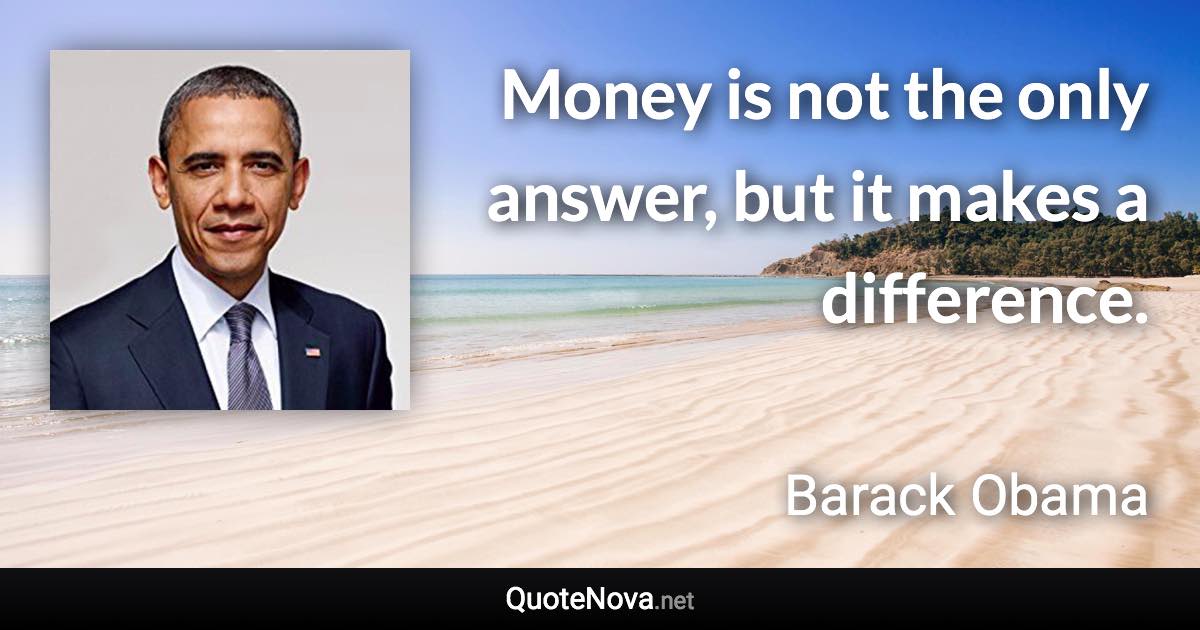 Money is not the only answer, but it makes a difference. - Barack Obama quote