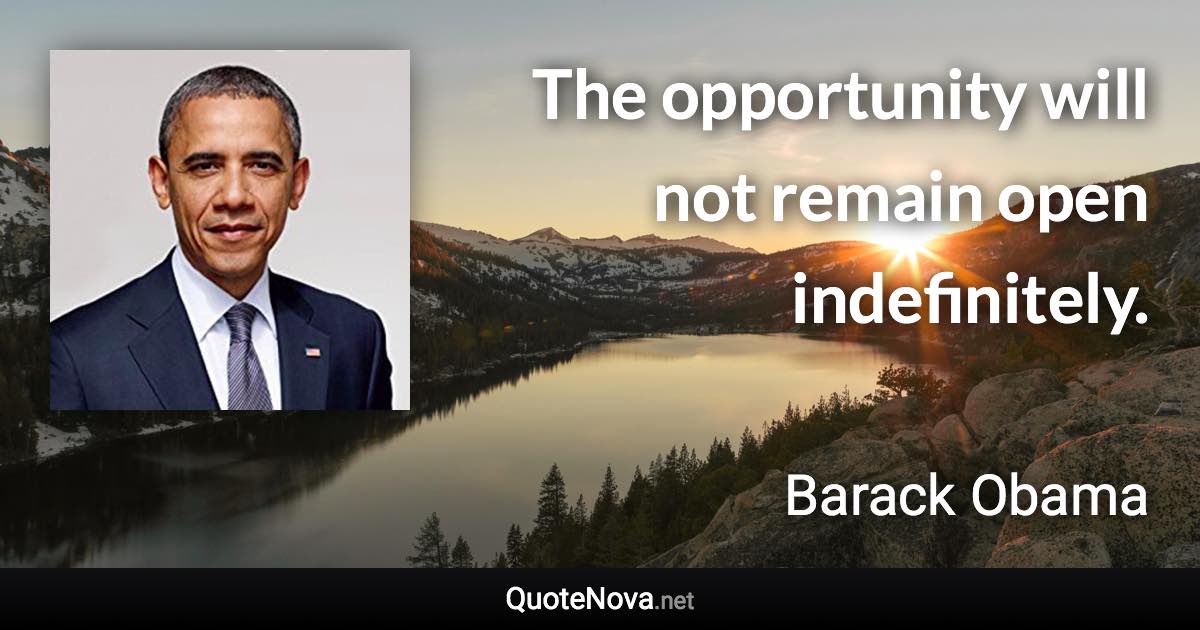 The opportunity will not remain open indefinitely. - Barack Obama quote