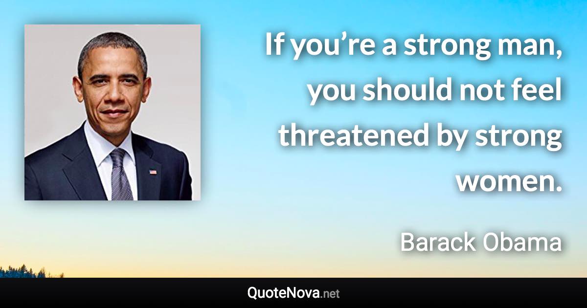 If you’re a strong man, you should not feel threatened by strong women. - Barack Obama quote